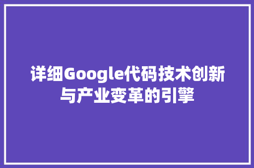 详细Google代码技术创新与产业变革的引擎
