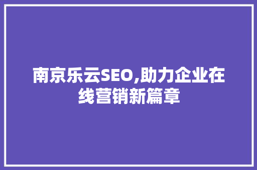 南京乐云SEO,助力企业在线营销新篇章