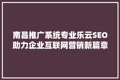 南昌推广系统专业乐云SEO助力企业互联网营销新篇章
