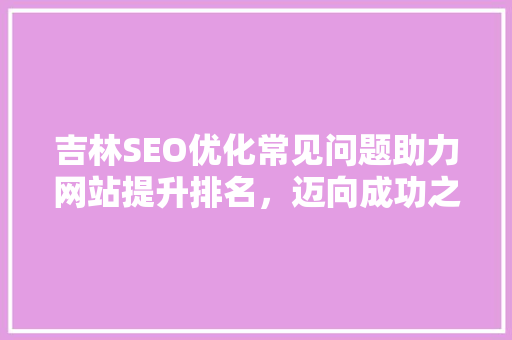 吉林SEO优化常见问题助力网站提升排名，迈向成功之路  第1张