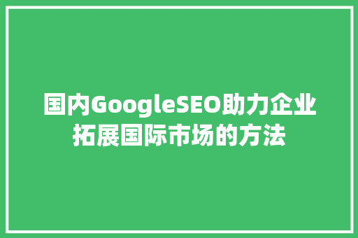 国内GoogleSEO助力企业拓展国际市场的方法