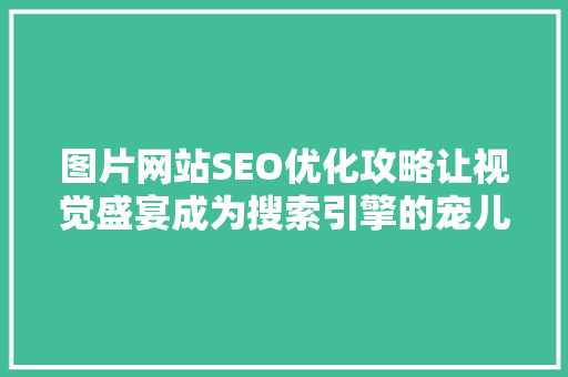 图片网站SEO优化攻略让视觉盛宴成为搜索引擎的宠儿