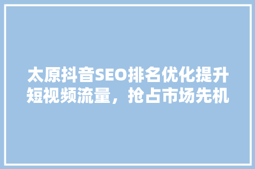 太原抖音SEO排名优化提升短视频流量，抢占市场先机