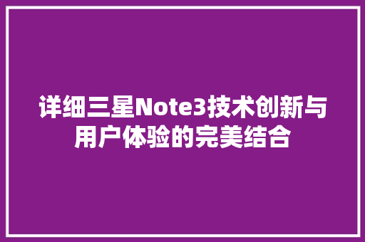 详细三星Note3技术创新与用户体验的完美结合