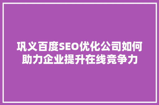 巩义百度SEO优化公司如何助力企业提升在线竞争力