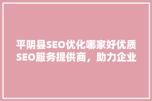 平阴县SEO优化哪家好优质SEO服务提供商，助力企业腾飞
