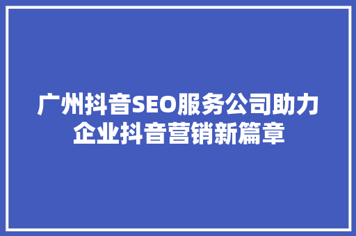 广州抖音SEO服务公司助力企业抖音营销新篇章