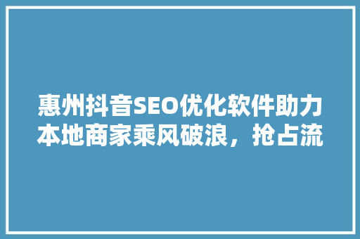 惠州抖音SEO优化软件助力本地商家乘风破浪，抢占流量红利