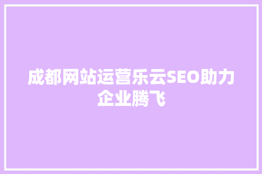 成都网站运营乐云SEO助力企业腾飞