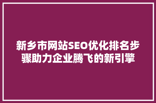 新乡市网站SEO优化排名步骤助力企业腾飞的新引擎