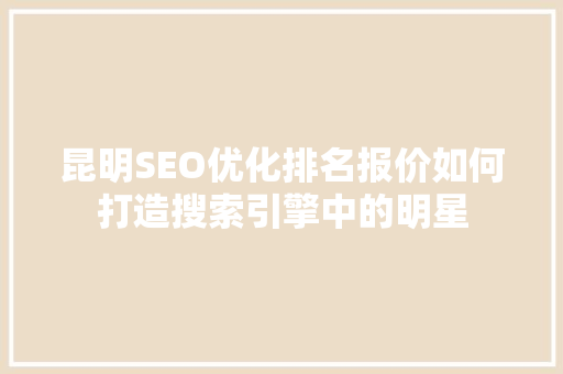 昆明SEO优化排名报价如何打造搜索引擎中的明星