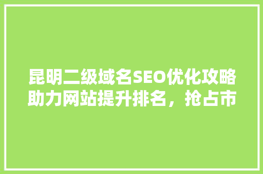 昆明二级域名SEO优化攻略助力网站提升排名，抢占市场先机