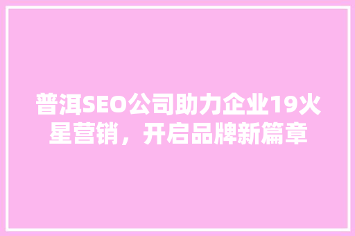 普洱SEO公司助力企业19火星营销，开启品牌新篇章  第1张