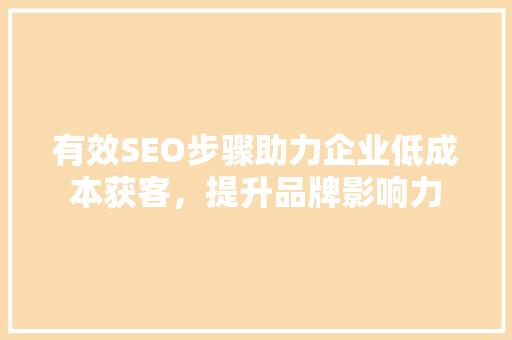 有效SEO步骤助力企业低成本获客，提升品牌影响力