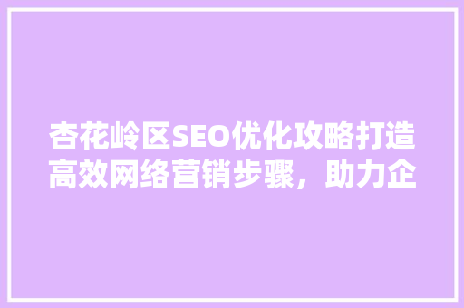 杏花岭区SEO优化攻略打造高效网络营销步骤，助力企业腾飞