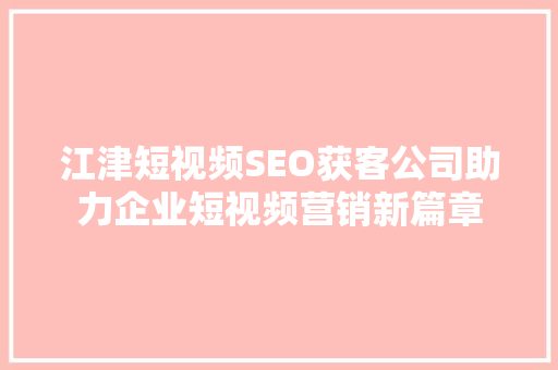 江津短视频SEO获客公司助力企业短视频营销新篇章