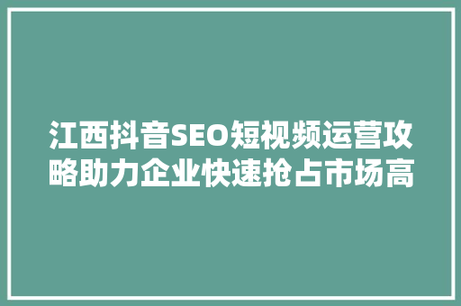 江西抖音SEO短视频运营攻略助力企业快速抢占市场高地