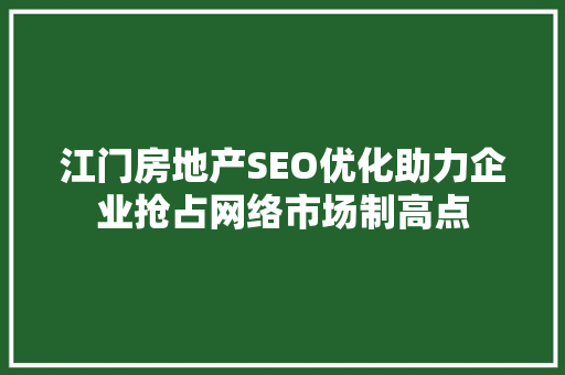 江门房地产SEO优化助力企业抢占网络市场制高点