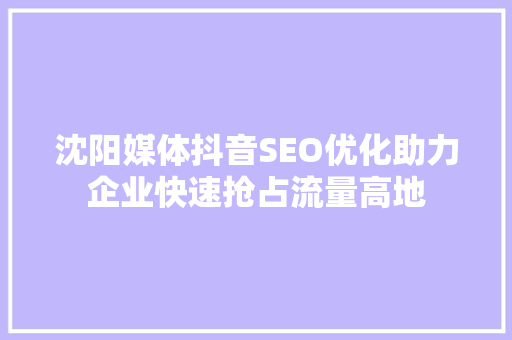 沈阳媒体抖音SEO优化助力企业快速抢占流量高地  第1张