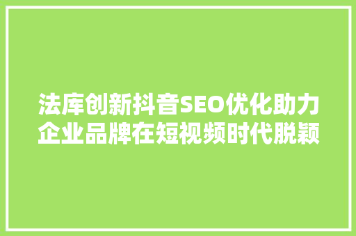 法库创新抖音SEO优化助力企业品牌在短视频时代脱颖而出