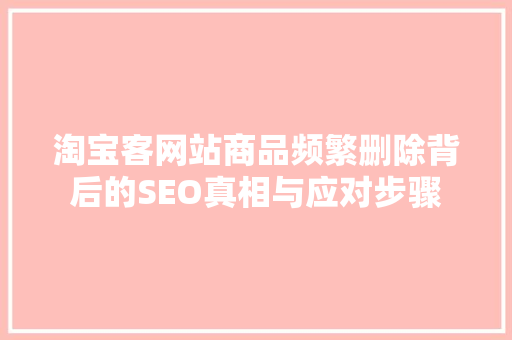 淘宝客网站商品频繁删除背后的SEO真相与应对步骤