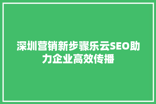 深圳营销新步骤乐云SEO助力企业高效传播