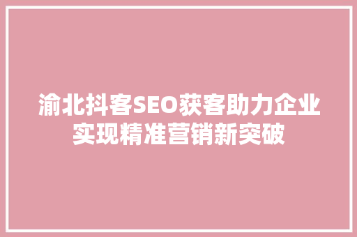 渝北抖客SEO获客助力企业实现精准营销新突破
