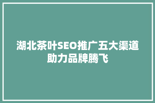 湖北茶叶SEO推广五大渠道助力品牌腾飞
