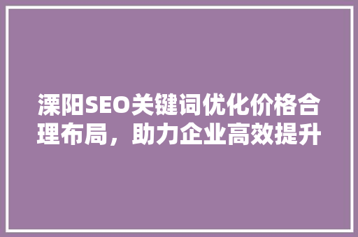 溧阳SEO关键词优化价格合理布局，助力企业高效提升网站排名