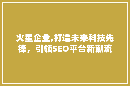 火星企业,打造未来科技先锋，引领SEO平台新潮流
