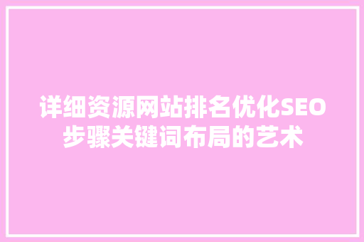 详细资源网站排名优化SEO步骤关键词布局的艺术