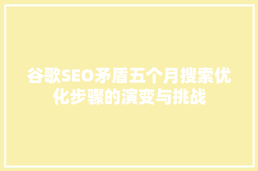 谷歌SEO矛盾五个月搜索优化步骤的演变与挑战
