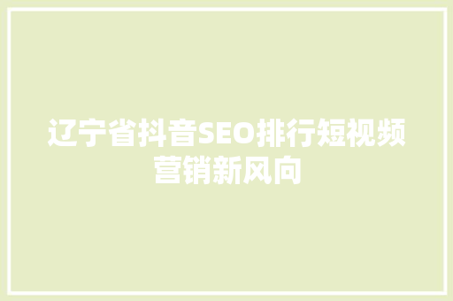 辽宁省抖音SEO排行短视频营销新风向