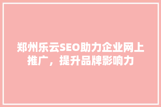 郑州乐云SEO助力企业网上推广，提升品牌影响力