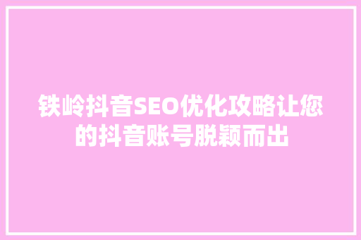 铁岭抖音SEO优化攻略让您的抖音账号脱颖而出