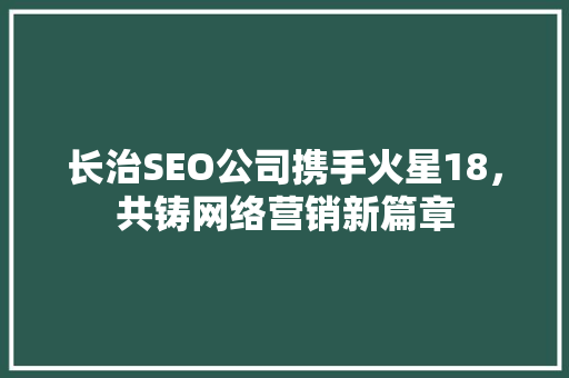 长治SEO公司携手火星18，共铸网络营销新篇章
