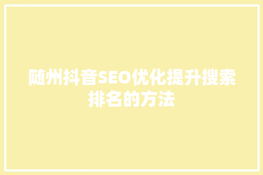 随州抖音SEO优化提升搜索排名的方法