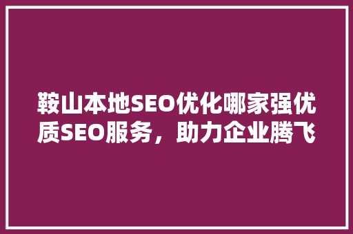 鞍山本地SEO优化哪家强优质SEO服务，助力企业腾飞