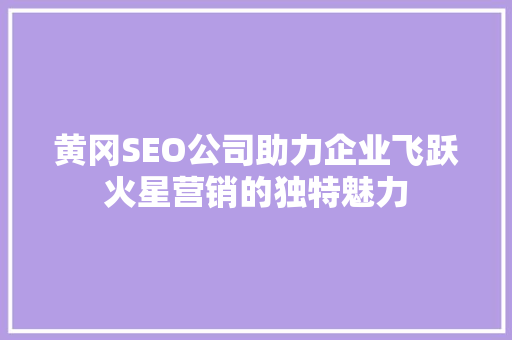 黄冈SEO公司助力企业飞跃火星营销的独特魅力