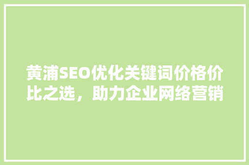 黄浦SEO优化关键词价格价比之选，助力企业网络营销