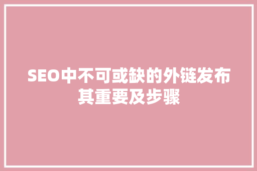 SEO中不可或缺的外链发布其重要及步骤