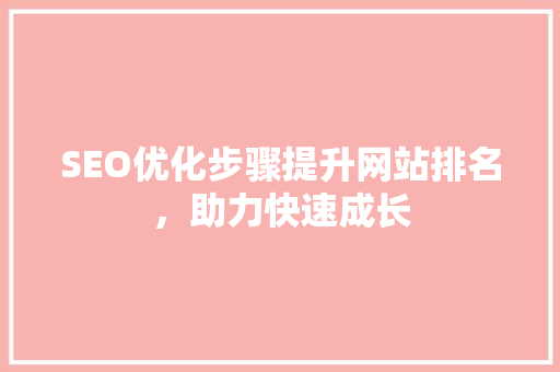 SEO优化步骤提升网站排名，助力快速成长