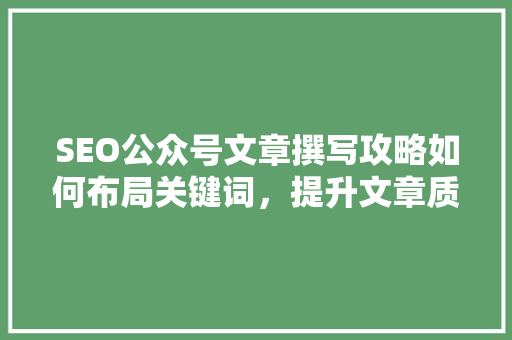 SEO公众号文章撰写攻略如何布局关键词，提升文章质量与阅读体验