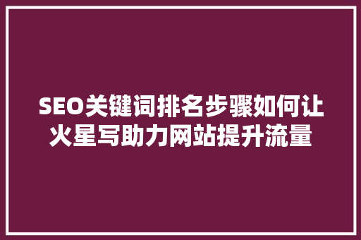 SEO关键词排名步骤如何让火星写助力网站提升流量