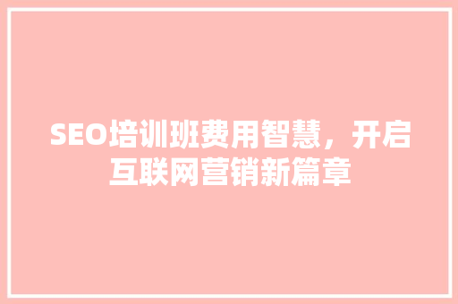 SEO培训班费用智慧，开启互联网营销新篇章