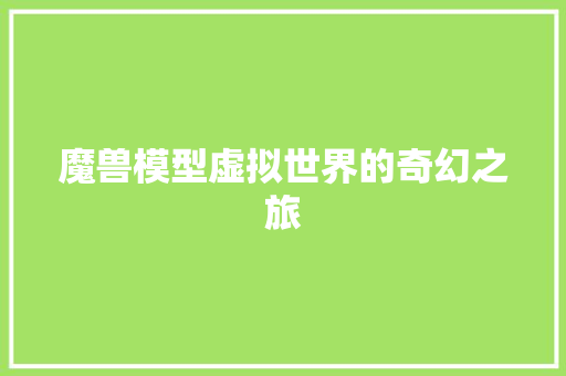 魔兽模型虚拟世界的奇幻之旅