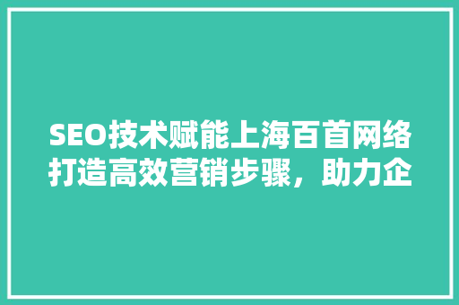 SEO技术赋能上海百首网络打造高效营销步骤，助力企业腾飞