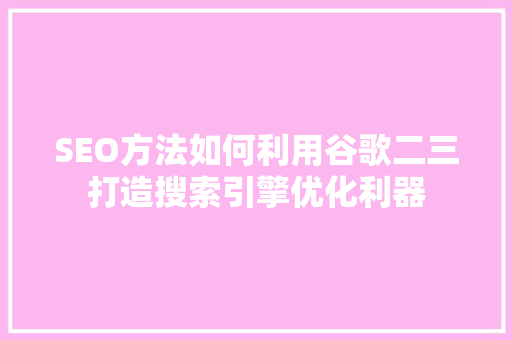 SEO方法如何利用谷歌二三打造搜索引擎优化利器