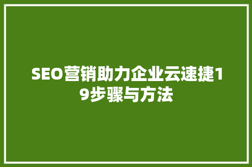 SEO营销助力企业云速捷19步骤与方法