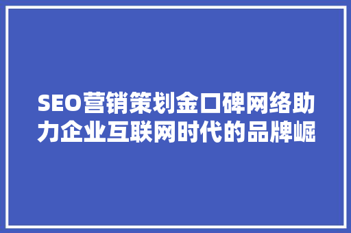 SEO营销策划金口碑网络助力企业互联网时代的品牌崛起